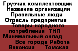 Грузчик-комплектовщик › Название организации ­ Правильные люди › Отрасль предприятия ­ Товары народного потребления (ТНП) › Минимальный оклад ­ 30 000 - Все города Работа » Вакансии   . Томская обл.,Кедровый г.